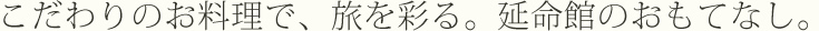 こだわりのお料理で、旅を彩る。延命館のおもてなし。