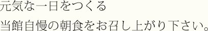 元気な一日をつくる当館自慢の朝食をお召し上がり下さい。