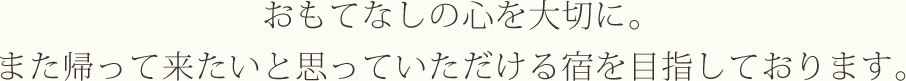 おもてなしの心を大切に。また帰って来たいと思っていただける宿を目指しております。