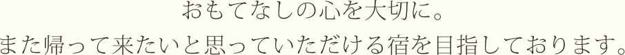 おもてなしの心を大切に。また帰って来たいと思っていただける宿を目指しております。